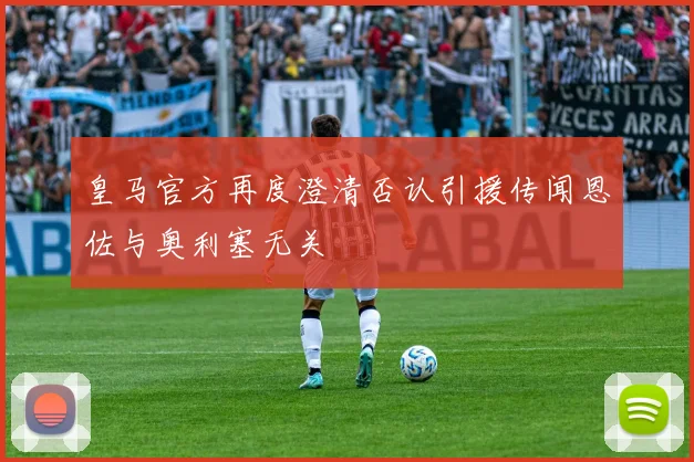 皇马官方再度澄清否认引援传闻恩佐与奥利塞无关