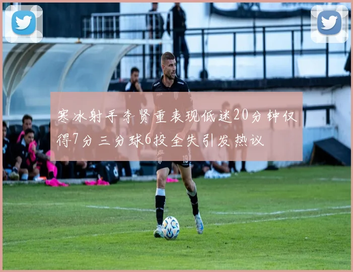 寒冰射手李贤重表现低迷20分钟仅得7分三分球6投全失引发热议