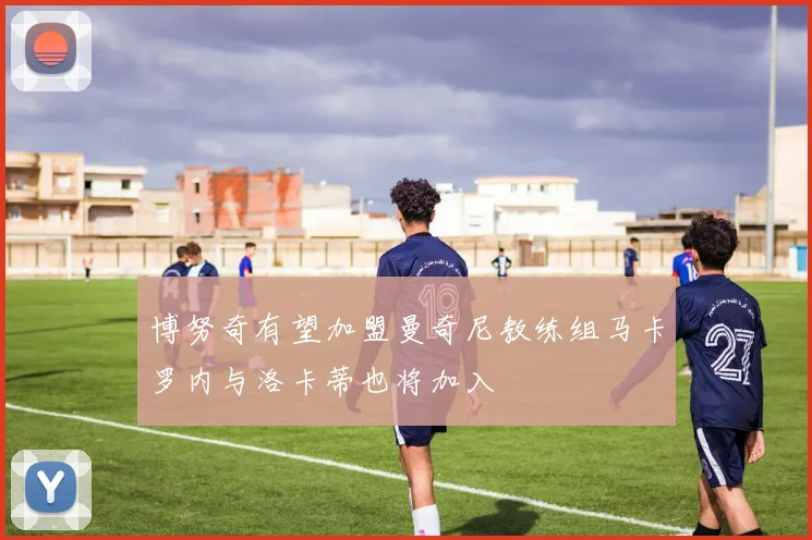 博努奇有望加盟曼奇尼教练组马卡罗内与洛卡蒂也将加入