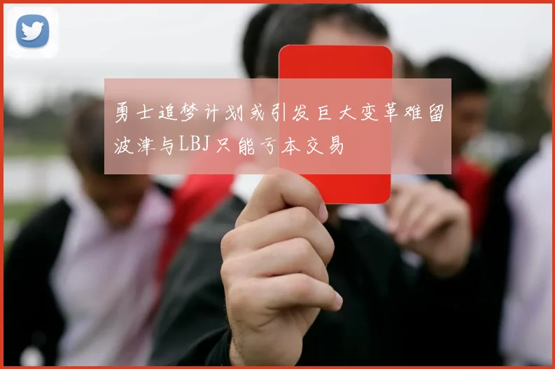 勇士追梦计划或引发巨大变革难留波津与LBJ只能亏本交易