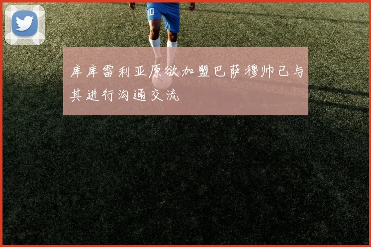 库库雷利亚原欲加盟巴萨穆帅已与其进行沟通交流