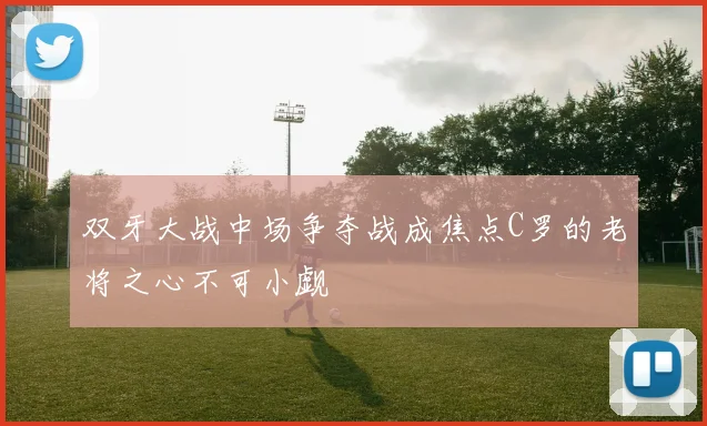 双牙大战中场争夺战成焦点C罗的老将之心不可小觑