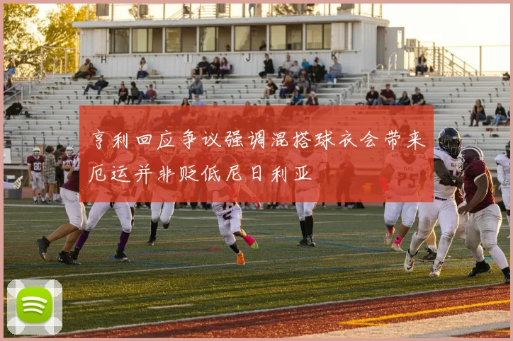 亨利回应争议强调混搭球衣会带来厄运并非贬低尼日利亚