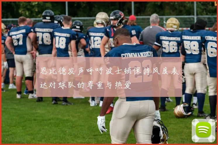 恩比德发声呼吁波士顿保持风度表达对球队的尊重与热爱