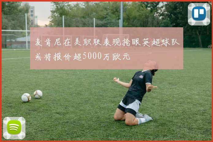 麦肯尼在美职联表现抢眼英超球队或将报价超5000万欧元