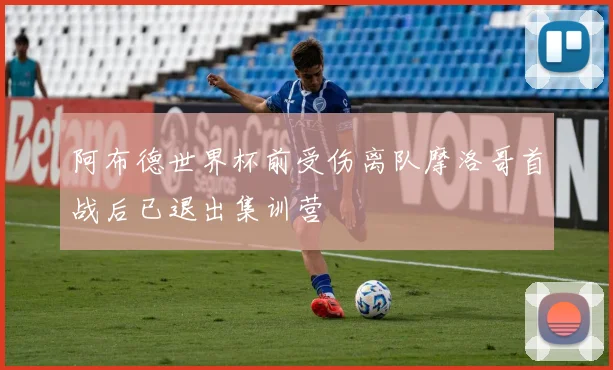 阿布德世界杯前受伤离队摩洛哥首战后已退出集训营