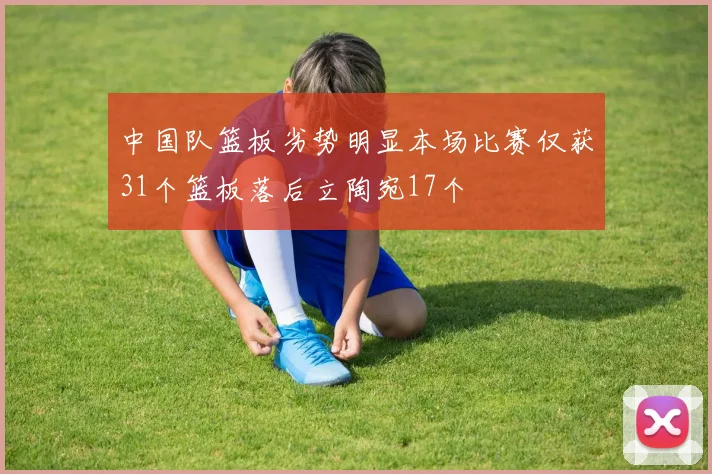 中国队篮板劣势明显本场比赛仅获31个篮板落后立陶宛17个