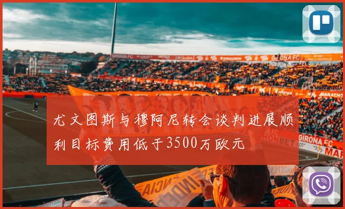 尤文图斯与穆阿尼转会谈判进展顺利目标费用低于3500万欧元