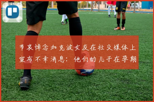 节哀悼念加克波女友在社交媒体上宣布不幸消息：他们的儿子在孕期夭折