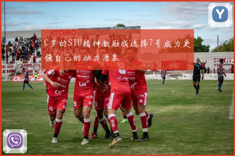 C罗的SIU精神激励我选择7号成为更强自己的动力源泉