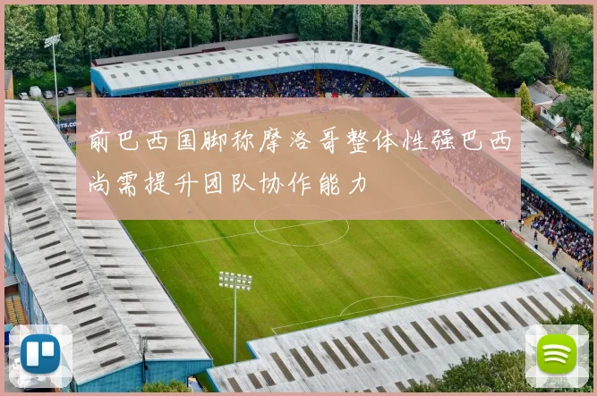 前巴西国脚称摩洛哥整体性强巴西尚需提升团队协作能力