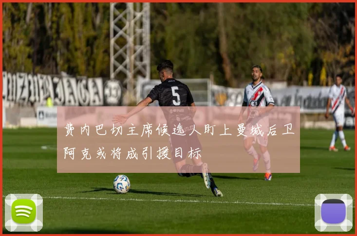 费内巴切主席候选人盯上曼城后卫阿克或将成引援目标