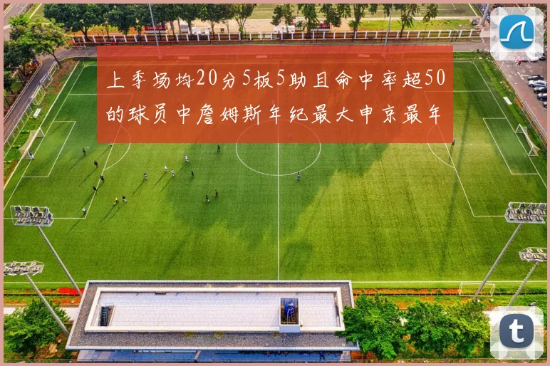 上季场均20分5板5助且命中率超50的球员中詹姆斯年纪最大申京最年轻