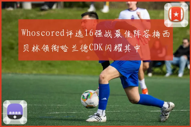 Whoscored评选16强战最佳阵容梅西贝林领衔哈兰德CDK闪耀其中