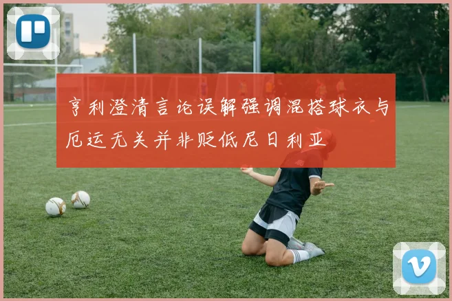 亨利澄清言论误解强调混搭球衣与厄运无关并非贬低尼日利亚