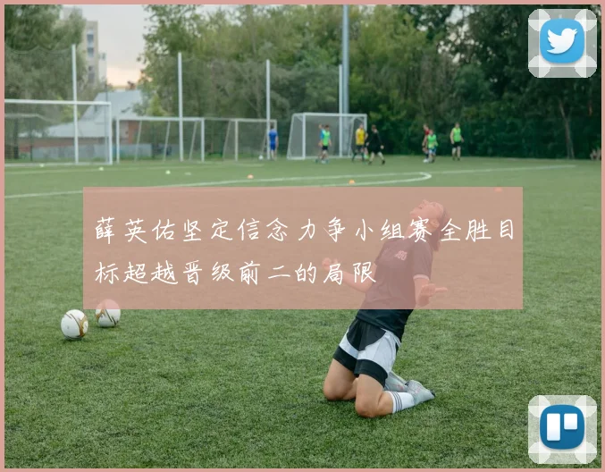 薛英佑坚定信念力争小组赛全胜目标超越晋级前二的局限