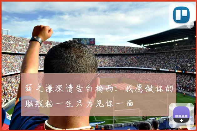 薛之谦深情告白梅西：我愿做你的脑残粉一生只为见你一面