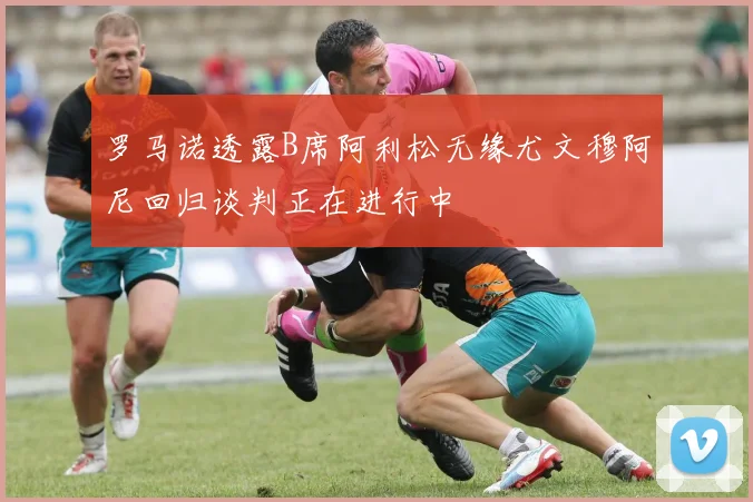 罗马诺透露B席阿利松无缘尤文穆阿尼回归谈判正在进行中