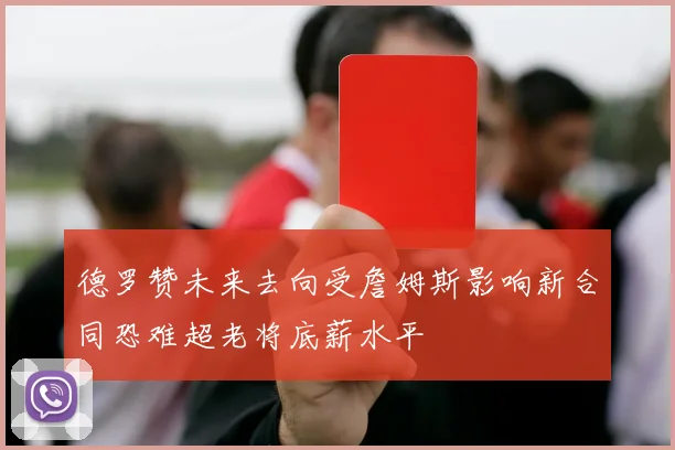 德罗赞未来去向受詹姆斯影响新合同恐难超老将底薪水平